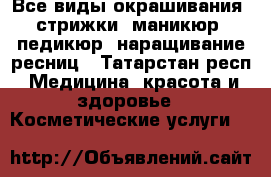 Все виды окрашивания, стрижки, маникюр, педикюр, наращивание ресниц - Татарстан респ. Медицина, красота и здоровье » Косметические услуги   